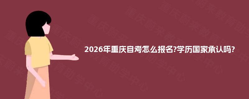 2026年重庆自考怎么报名?学历国家承认吗?