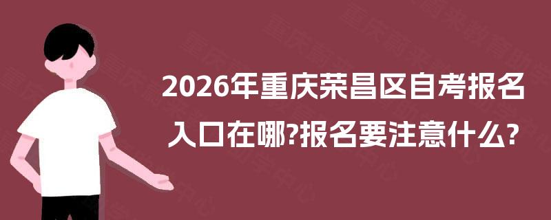 2026年重庆荣昌区自考报名入口在哪?报名要注意什么? 2026年重庆荣昌区自考报名入口在哪?报名要注意什么?