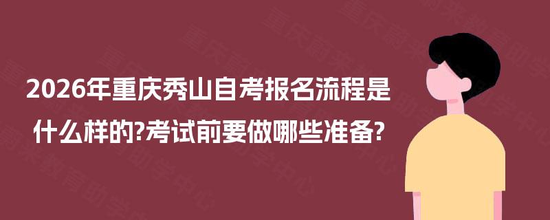 2026年重庆秀山自考报名流程是什么样的?考试前要做哪些准备?