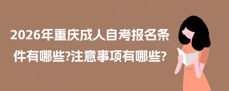 2026年重庆成人自考报名条件有哪些?注意事项有哪些? 2026年重庆成人自考报名条件有哪些?注意事项有哪些?