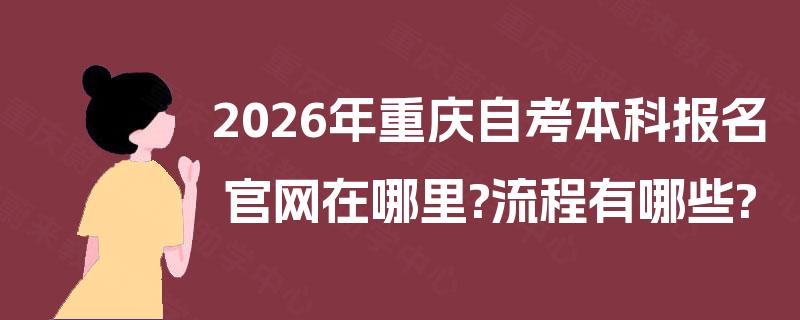 2026年重庆自考本科报名官网在哪里?流程有哪些?
