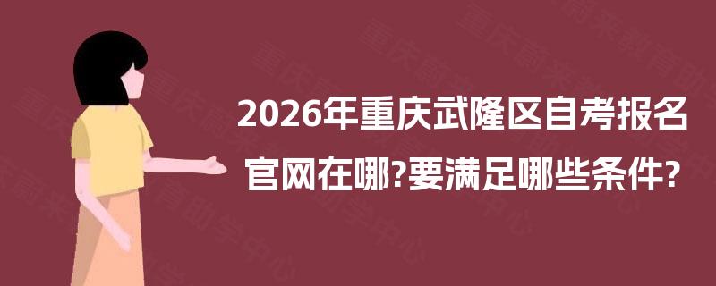 2026年重庆武隆区自考报名官网在哪?要满足哪些条件?