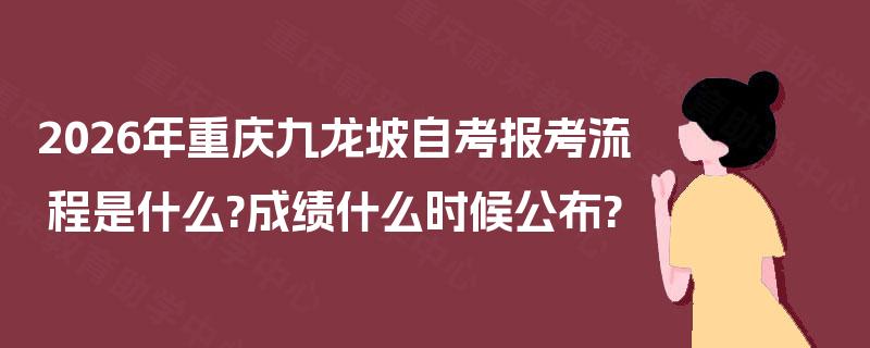 2026年重庆九龙坡自考报考流程是什么?成绩什么时候公布? 2026年重庆九龙坡自考报考流程是什么?成绩什么时候公布?