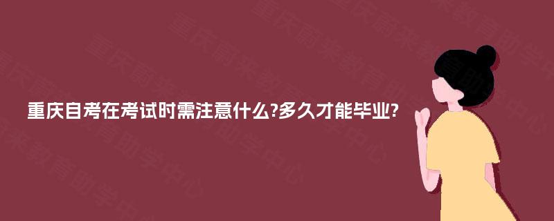 重庆自考在考试时需注意什么?多久才能毕业? 重庆自考在考试时需注意什么?多久才能毕业?