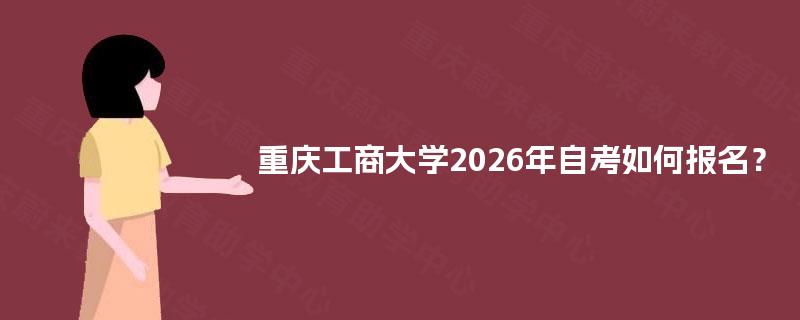 重庆工商大学2026年自考如何报名 重庆工商大学2026年自考如何报名