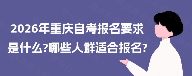 2026年重庆自考报名要求是什么?哪些人群适合报名?