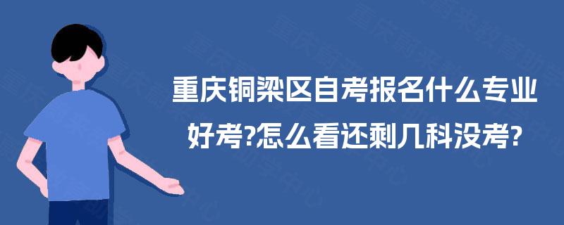 重庆铜梁区自考报名什么专业好考?怎么看还剩几科没考?
