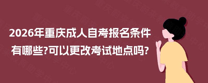 2026年重庆成人自考报名条件有哪些?可以更改考试地点吗?