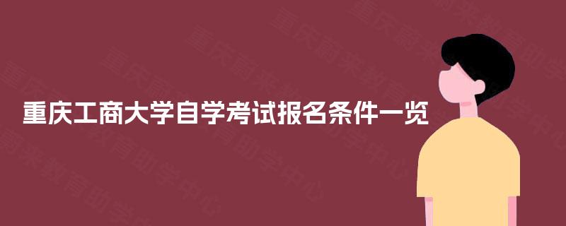 重庆工商大学自学考试报名条件一览 重庆工商大学自学考试报名条件一览