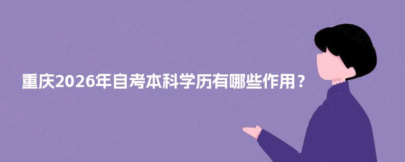 重庆2026年自考本科学历有哪些作用? 重庆2026年自考本科学历有哪些作用?