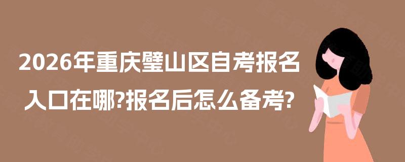 2026年重庆璧山区自考报名入口在哪?报名后怎么备考? 2026年重庆璧山区自考报名入口在哪?报名后怎么备考?