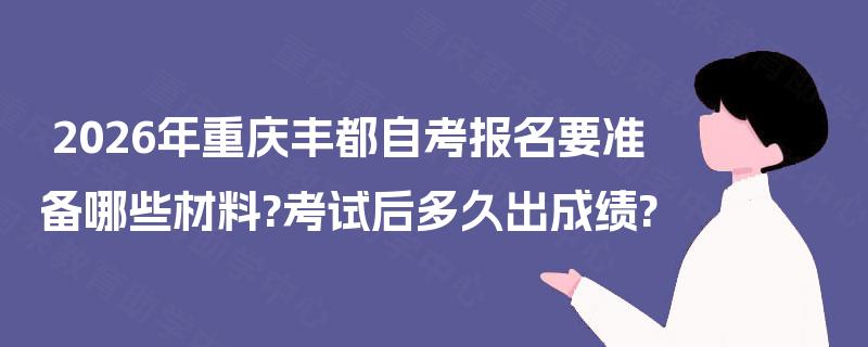 2026年重庆丰都自考报名要准备哪些材料?考试后多久出成绩?