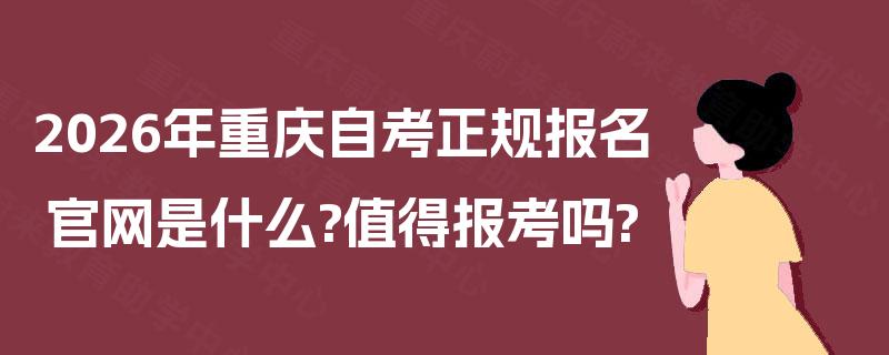 2026年重庆自考正规报名官网是什么?值得报考吗?