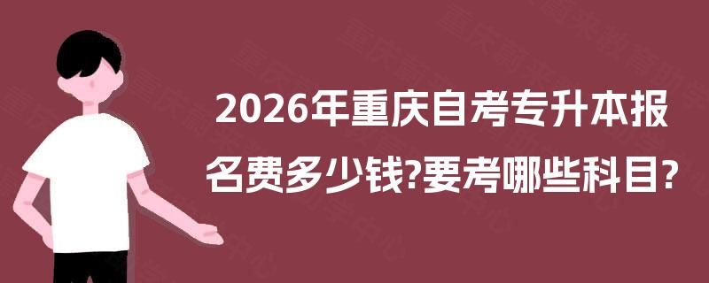 2026年重庆自考专升本报名费多少钱?要考哪些科目?