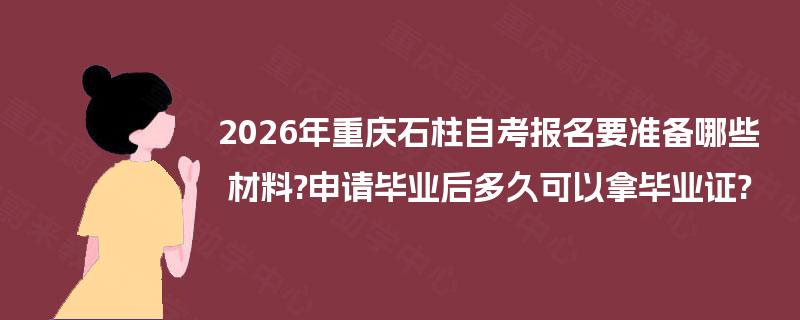 2026年重庆石柱自考报名要准备哪些材料?申请毕业后多久可以拿毕业证?