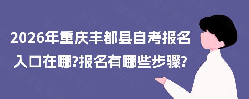 2026年重庆丰都县自考报名入口在哪?报名有哪些步骤?