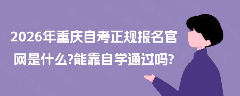 2026年重庆自考正规报名官网是什么?能靠自学通过吗? 2026年重庆自考正规报名官网是什么?能靠自学通过吗?