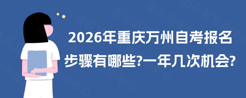 2026年重庆万州自考报名步骤有哪些?一年几次机会? 2026年重庆万州自考报名步骤有哪些?一年几次机会?