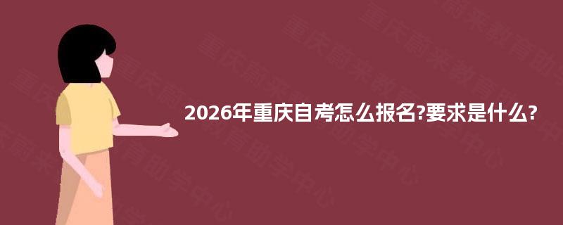 2026年重庆自考怎么报名?要求是什么? 2026年重庆自考怎么报名?要求是什么?