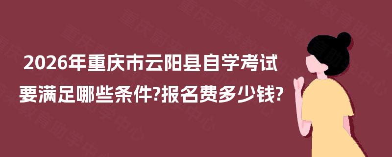 2026年重庆市云阳县自学考试要满足哪些条件?报名费多少钱? 2026年重庆市云阳县自学考试要满足哪些条件?报名费多少钱?