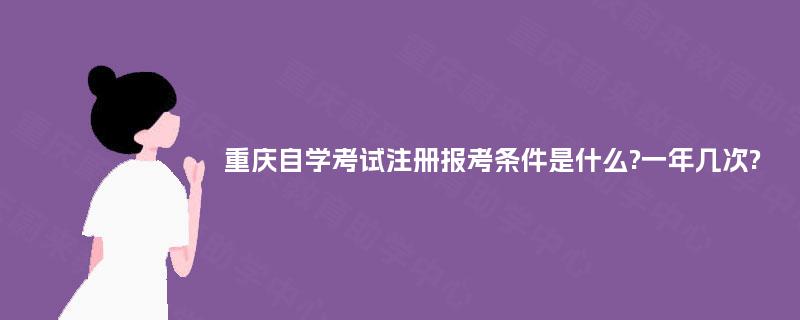 重庆自学考试注册报考条件是什么?一年几次? 重庆自学考试注册报考条件是什么?一年几次?