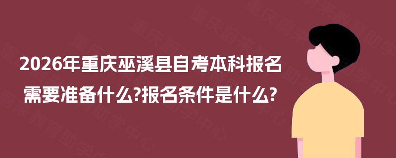 2026年重庆巫溪县自考本科报名需要准备什么?报名条件是什么? 2026年重庆巫溪县自考本科报名需要准备什么?报名条件是什么?