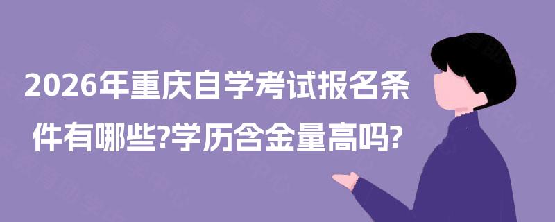 2026年重庆自学考试报名条件有哪些?学历含金量高吗? 2026年重庆自学考试报名条件有哪些?学历含金量高吗?