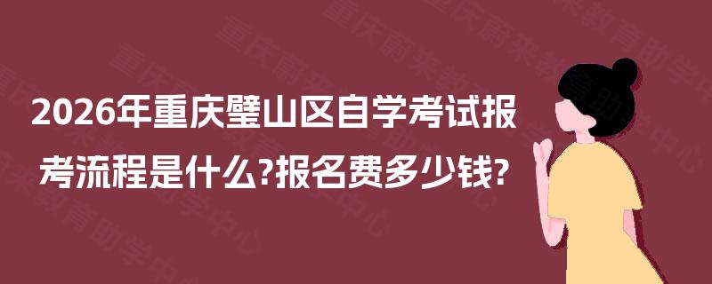 2026年重庆璧山区自学考试报考流程是什么?报名费多少钱? 2026年重庆璧山区自学考试报考流程是什么?报名费多少钱?