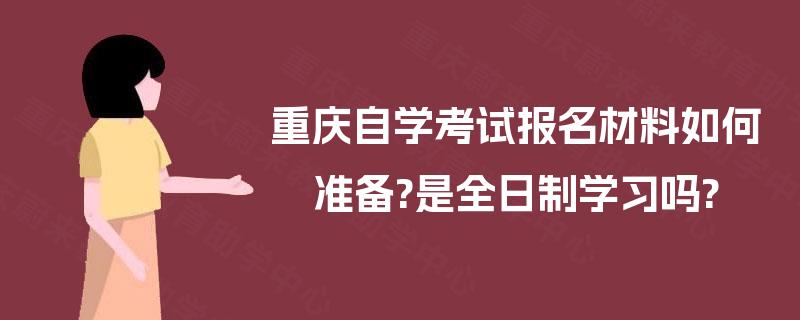 重庆自学考试报名材料如何准备?是全日制学习吗? 重庆自学考试报名材料如何准备?是全日制学习吗?
