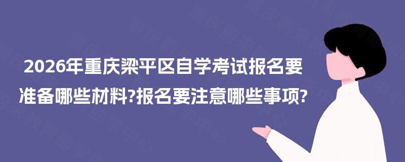 2026年重庆梁平区自学考试报名要准备哪些材料?报名要注意哪些事项? 2026年重庆梁平区自学考试报名要准备哪些材料?报名要注意哪些事项?