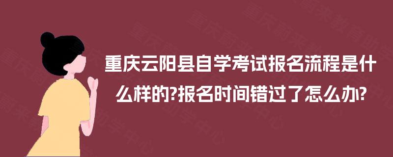 重庆云阳县自学考试报名流程是什么样的?报名时间错过了怎么办? 重庆云阳县自学考试报名流程是什么样的?报名时间错过了怎么办?