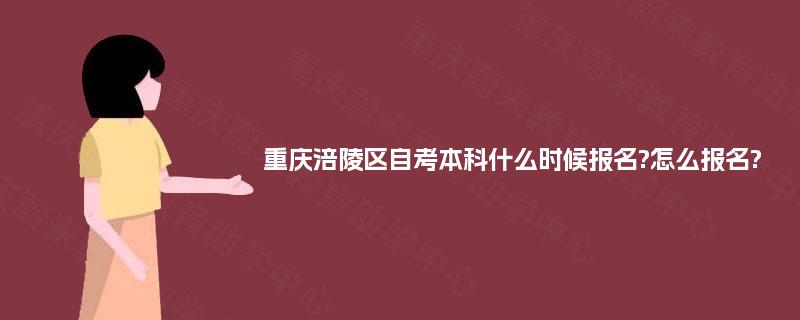 重庆涪陵区自考本科什么时候报名?怎么报名? 重庆涪陵区自考本科什么时候报名?怎么报名?
