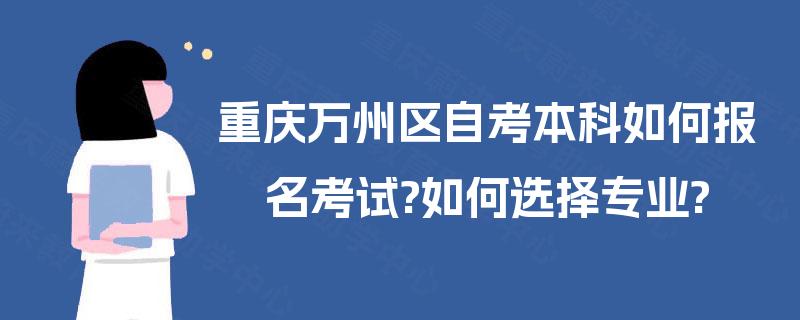 重庆万州区自考本科如何报名考试?如何选择专业? 重庆万州区自考本科如何报名考试?如何选择专业?