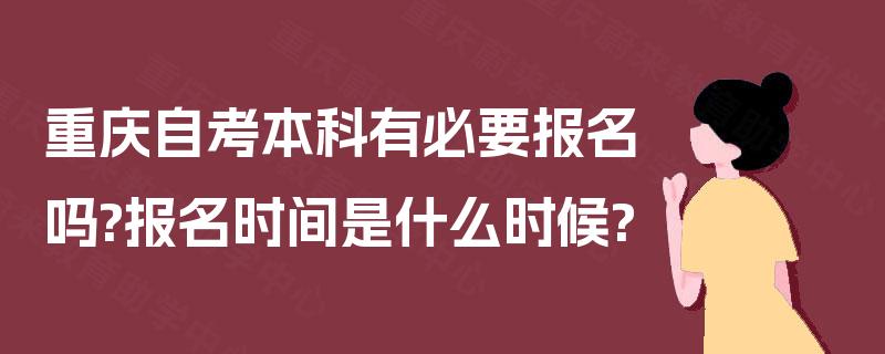 重庆自考本科有必要报名吗?报名时间是什么时候? 重庆自考本科有必要报名吗?报名时间是什么时候?