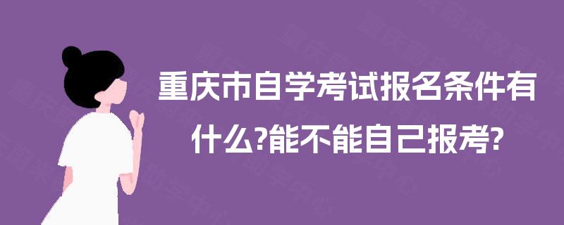 重庆市自学考试报名条件有什么?能不能自己报考? 重庆市自学考试报名条件有什么?能不能自己报考?