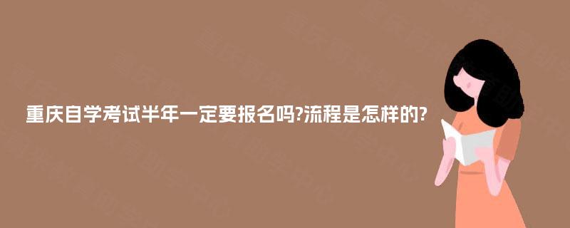 重庆自学考试半年一定要报名吗?流程是怎样的? 重庆自学考试半年一定要报名吗?流程是怎样的?