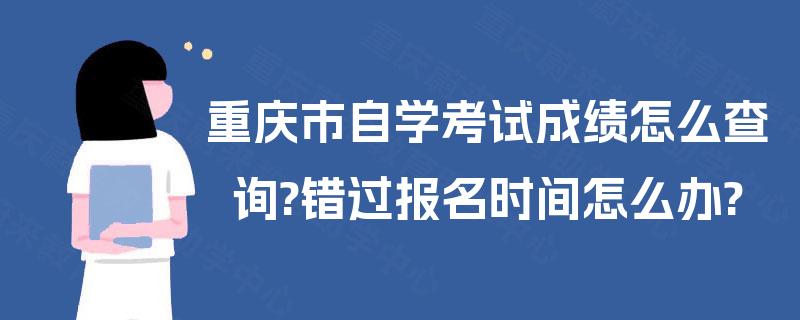 重庆市自学考试成绩怎么查询?错过报名时间怎么办? 重庆市自学考试成绩怎么查询?错过报名时间怎么办?