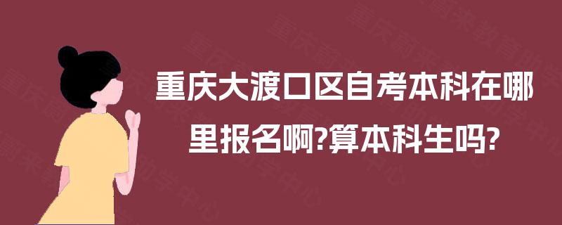 重庆大渡口区自考本科在哪里报名啊?算本科生吗? 重庆大渡口区自考本科在哪里报名啊?算本科生吗?