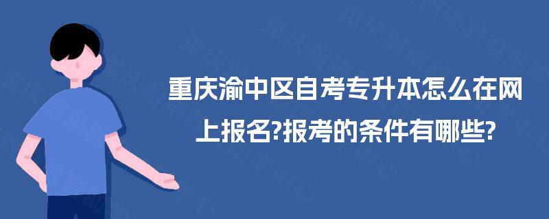 重庆渝中区自考专升本怎么在网上报名?报考的条件有哪些? 重庆渝中区自考专升本怎么在网上报名?报考的条件有哪些?