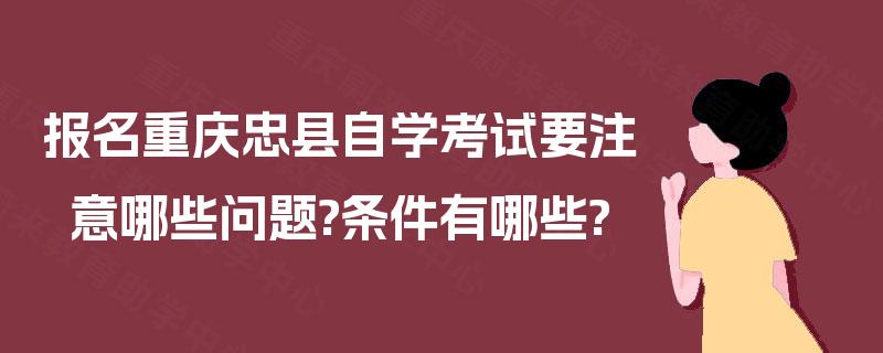 报名重庆忠县自学考试要注意哪些问题?条件有哪些? 报名重庆忠县自学考试要注意哪些问题?条件有哪些?