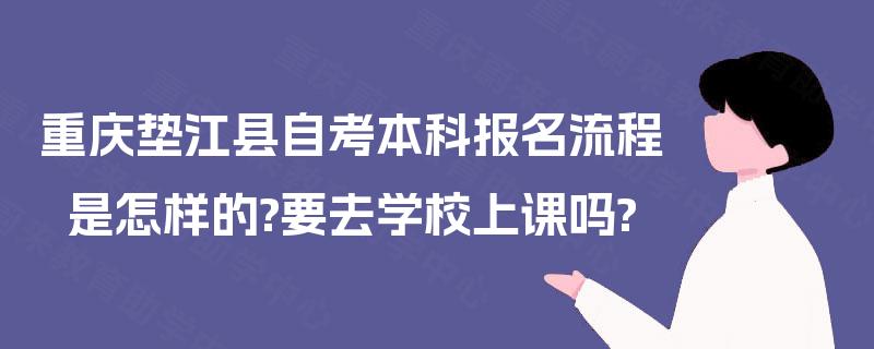 重庆垫江县自考本科报名流程是怎样的?要去学校上课吗? 重庆垫江县自考本科报名流程是怎样的?要去学校上课吗?