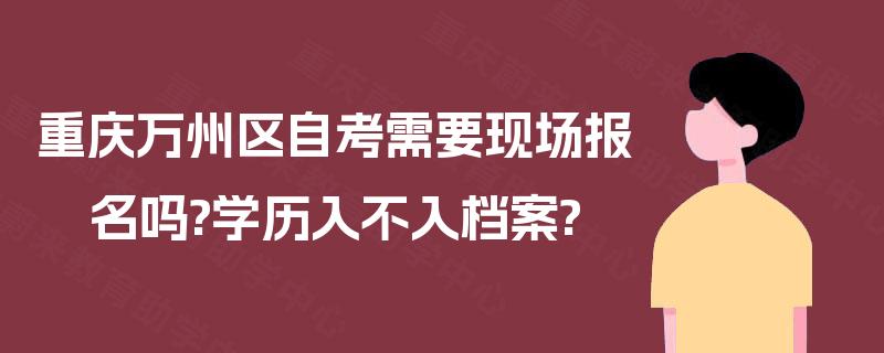 重庆万州区自考需要现场报名吗?学历入不入档案? 重庆万州区自考需要现场报名吗?学历入不入档案?