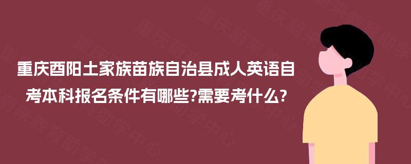 重庆酉阳土家族苗族自治县成人英语自考本科报名条件有哪些?需要考什么? 重庆酉阳土家族苗族自治县成人英语自考本科报名条件有哪些?需要考什么?