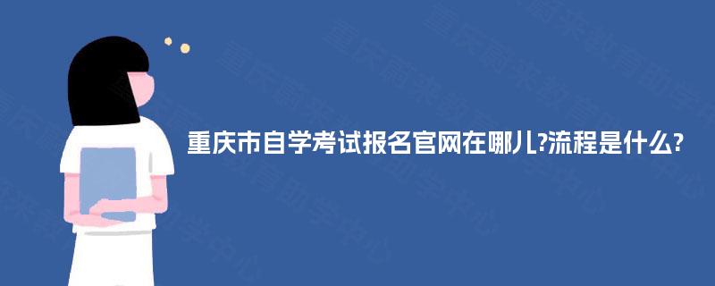 重庆市自学考试报名官网在哪儿?流程是什么? 重庆市自学考试报名官网在哪儿?流程是什么?