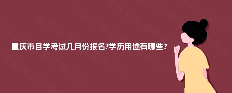 重庆市自学考试几月份报名?学历用途有哪些? 重庆市自学考试几月份报名?学历用途有哪些?