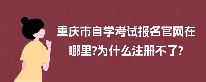 重庆市自学考试报名官网在哪里?为什么注册不了? 重庆市自学考试报名官网在哪里?为什么注册不了?