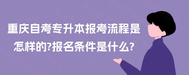 重庆自考专升本报考流程是怎样的?报名条件是什么? 重庆自考专升本报考流程是怎样的?报名条件是什么?