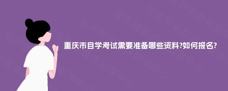 重庆市自学考试需要准备哪些资料?如何报名?