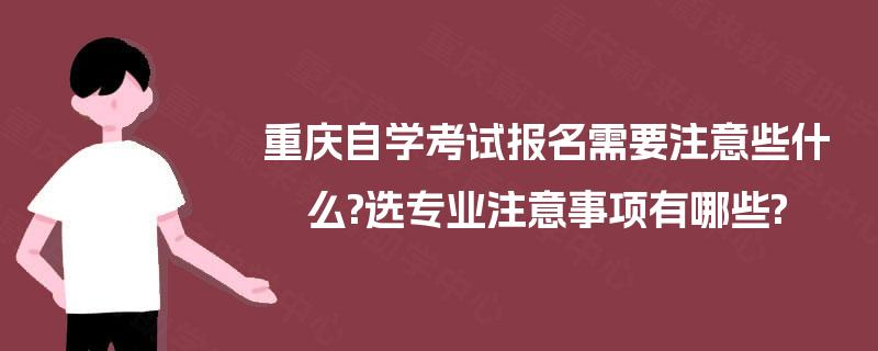 重庆自学考试报名需要注意些什么?选专业注意事项有哪些?