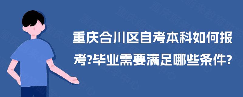 重庆合川区自考本科如何报考?毕业需要满足哪些条件? 重庆合川区自考本科如何报考?毕业需要满足哪些条件?